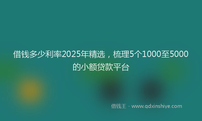 借钱多少利率2025年精选，梳理5个1000至5000的小额贷款平台