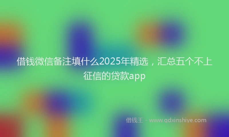 借钱微信备注填什么2025年精选，汇总五个不上征信的贷款app