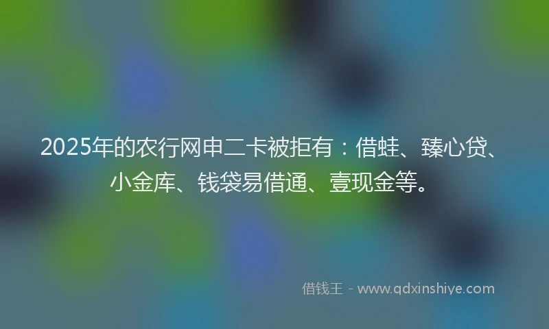 2025年的农行网申二卡被拒有：借蛙、臻心贷、小金库、钱袋易借通、壹现金等。