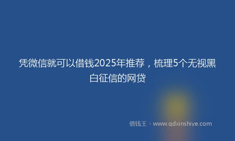 凭微信就可以借钱2025年推荐，梳理5个无视黑白征信的网贷
