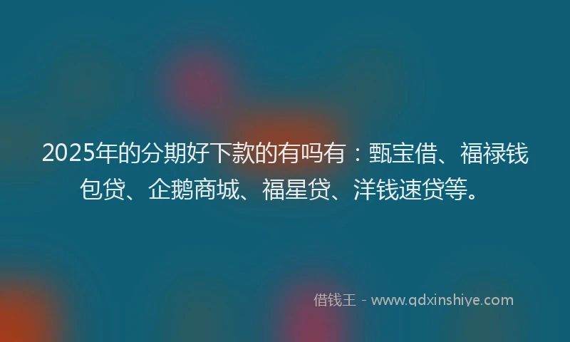 2025年的分期好下款的有吗有：甄宝借、福禄钱包贷、企鹅商城、福星贷、洋钱速贷等。