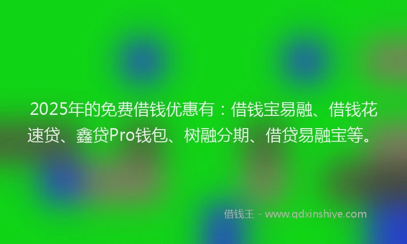 2025年的免费借钱优惠有：借钱宝易融、借钱花速贷、鑫贷Pro钱包、树融分期、借贷易融宝等。