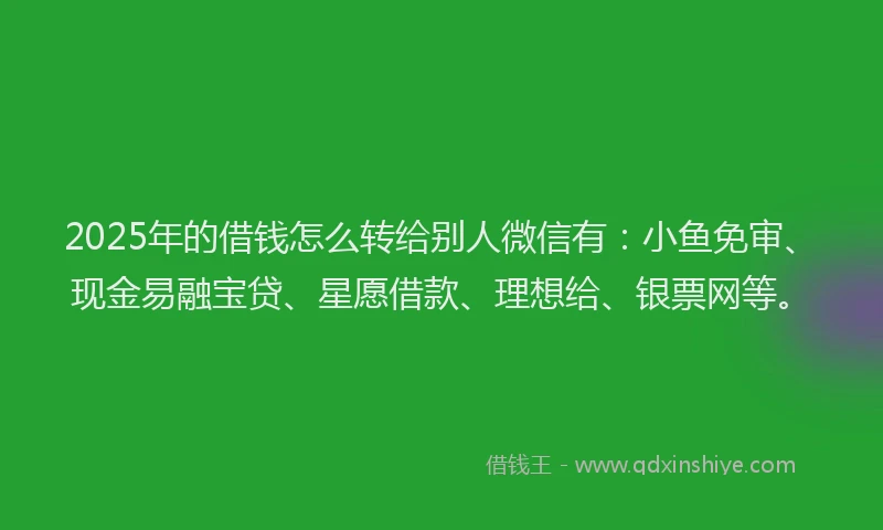 2025年的借钱怎么转给别人微信有：小鱼免审、现金易融宝贷、星愿借款、理想给、银票网等。