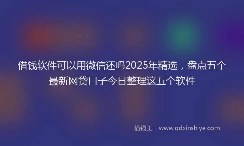 借钱软件可以用微信还吗2025年精选，盘点五个最新网贷口子今日整理这五个软件