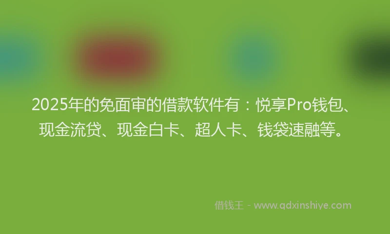 2025年的免面审的借款软件有：悦享Pro钱包、现金流贷、现金白卡、超人卡、钱袋速融等。