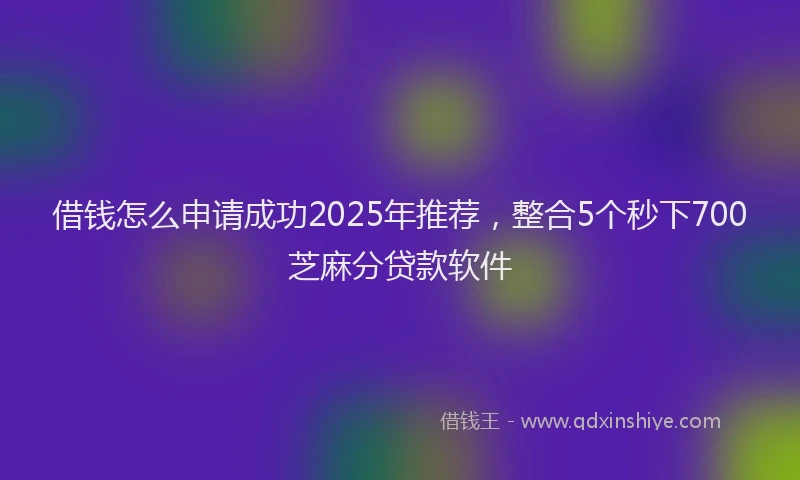 借钱怎么申请成功2025年推荐，整合5个秒下700芝麻分贷款软件