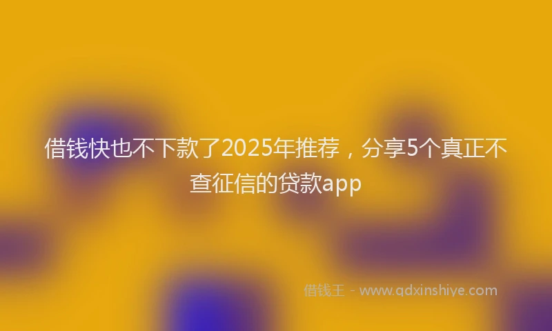 借钱快也不下款了2025年推荐，分享5个真正不查征信的贷款app