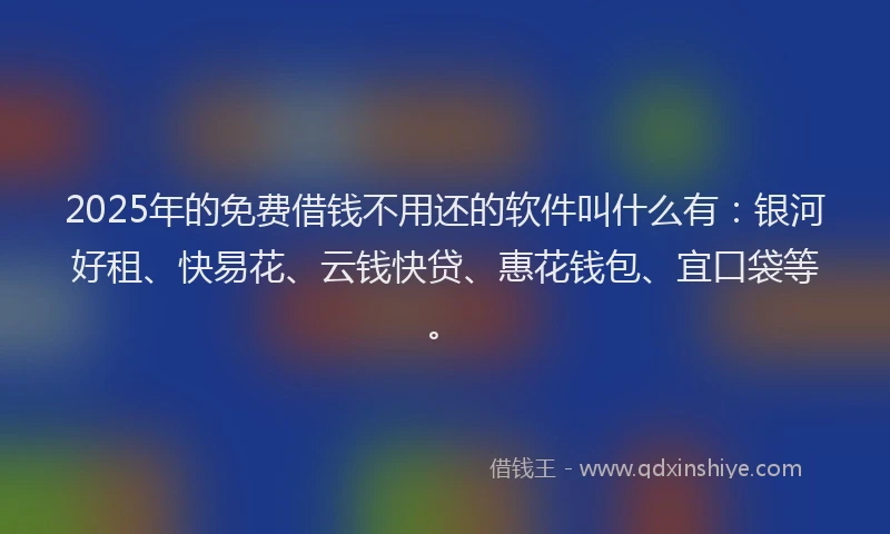 2025年的免费借钱不用还的软件叫什么有：银河好租、快易花、云钱快贷、惠花钱包、宜口袋等。