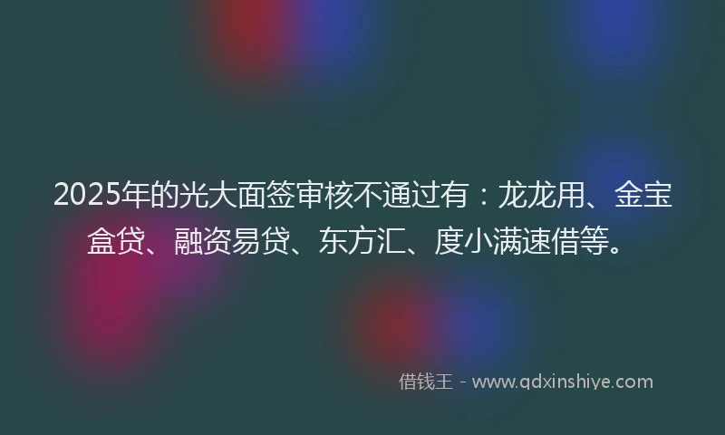 2025年的光大面签审核不通过有：龙龙用、金宝盒贷、融资易贷、东方汇、度小满速借等。