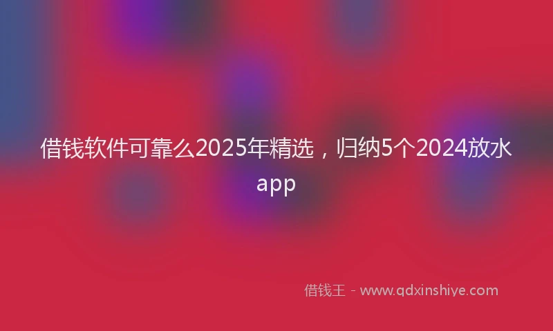 借钱软件可靠么2025年精选，归纳5个2024放水app