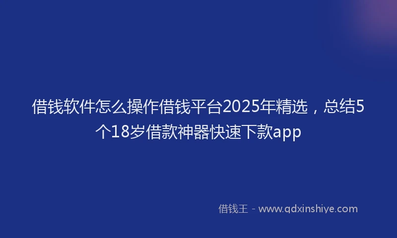 借钱软件怎么操作借钱平台2025年精选，总结5个18岁借款神器快速下款app