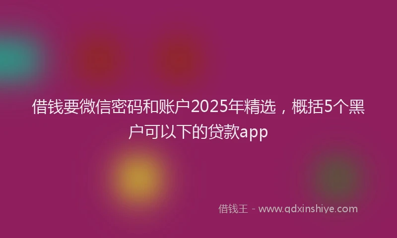 借钱要微信密码和账户2025年精选，概括5个黑户可以下的贷款app