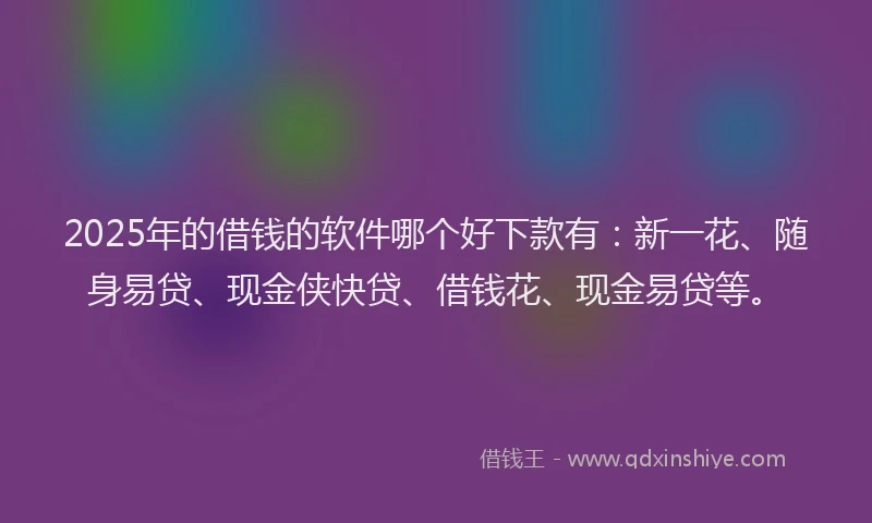 2025年的借钱的软件哪个好下款有：新一花、随身易贷、现金侠快贷、借钱花、现金易贷等。