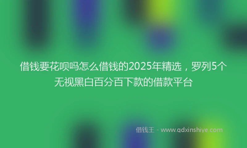 借钱要花呗吗怎么借钱的2025年精选，罗列5个无视黑白百分百下款的借款平台