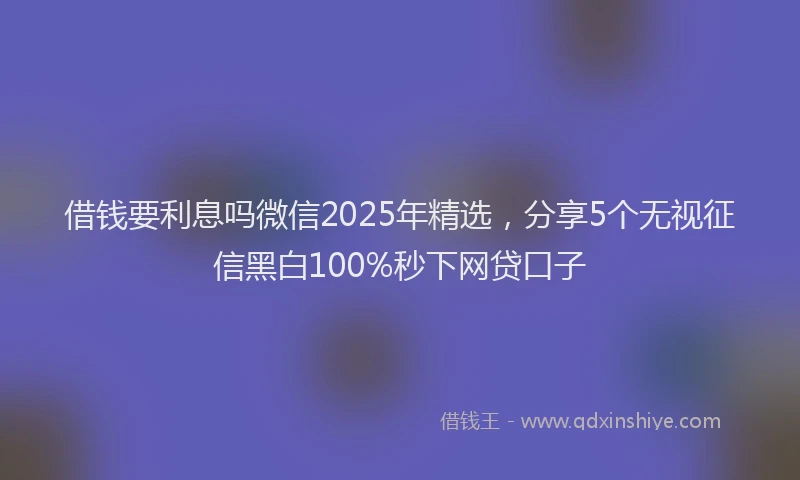 借钱要利息吗微信2025年精选，分享5个无视征信黑白100%秒下网贷口子