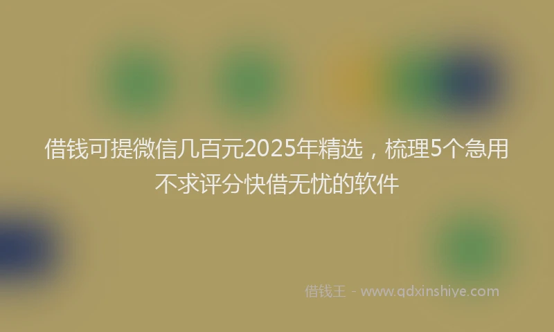 借钱可提微信几百元2025年精选，梳理5个急用不求评分快借无忧的软件
