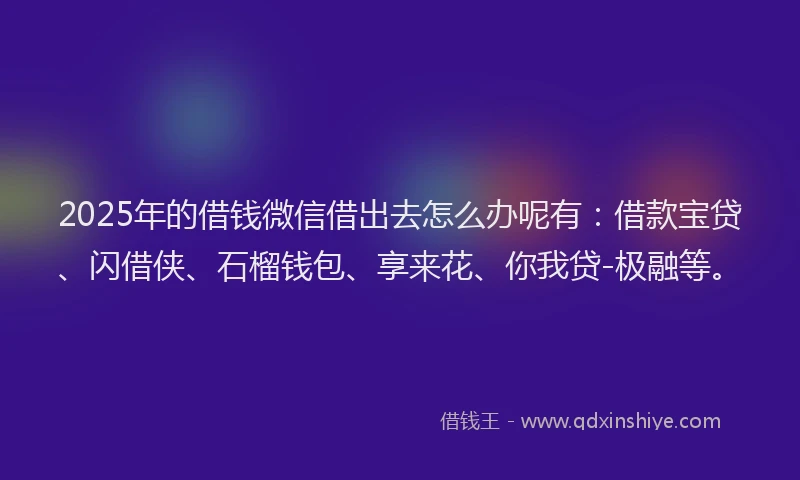 2025年的借钱微信借出去怎么办呢有：借款宝贷、闪借侠、石榴钱包、享来花、你我贷-极融等。