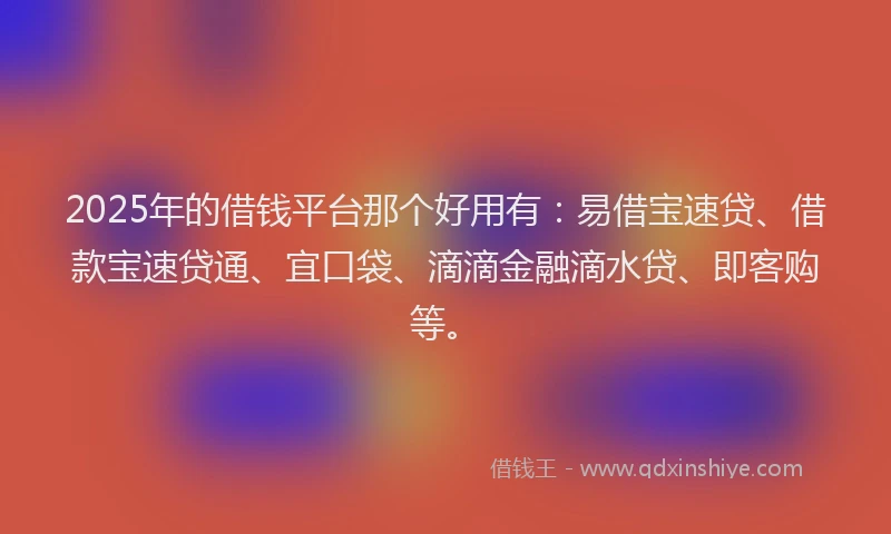 2025年的借钱平台那个好用有：易借宝速贷、借款宝速贷通、宜口袋、滴滴金融滴水贷、即客购等。