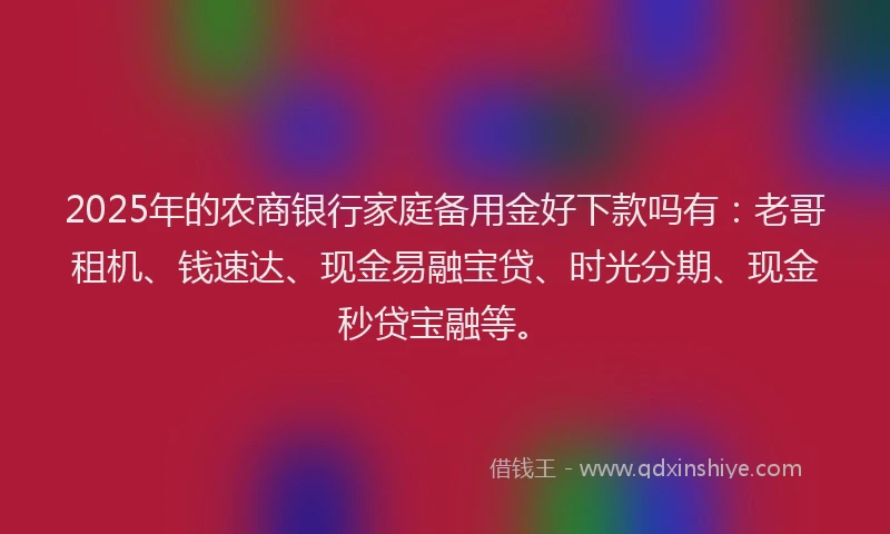 2025年的农商银行家庭备用金好下款吗有：老哥租机、钱速达、现金易融宝贷、时光分期、现金秒贷宝融等。