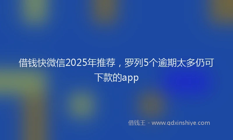 借钱快微信2025年推荐，罗列5个逾期太多仍可下款的app