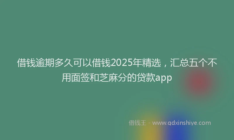 借钱逾期多久可以借钱2025年精选，汇总五个不用面签和芝麻分的贷款app