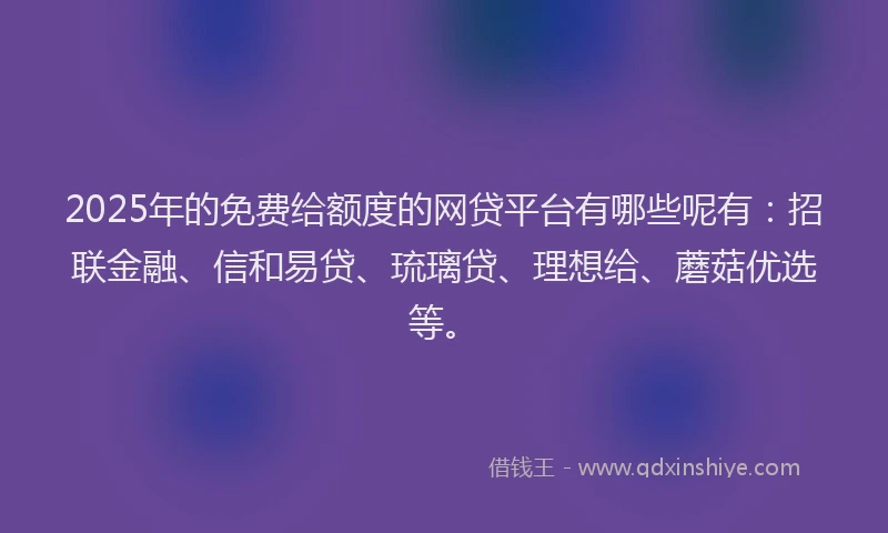 2025年的免费给额度的网贷平台有哪些呢有：招联金融、信和易贷、琉璃贷、理想给、蘑菇优选等。