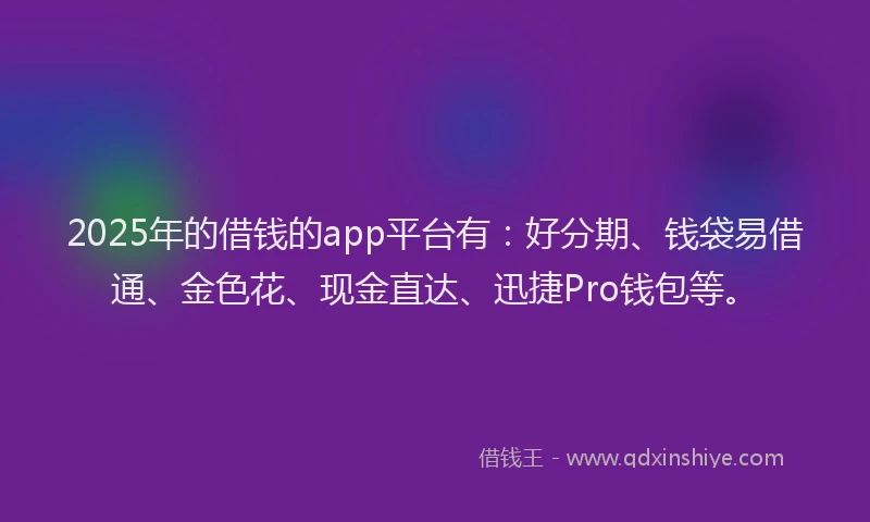 2025年的借钱的app平台有：好分期、钱袋易借通、金色花、现金直达、迅捷Pro钱包等。