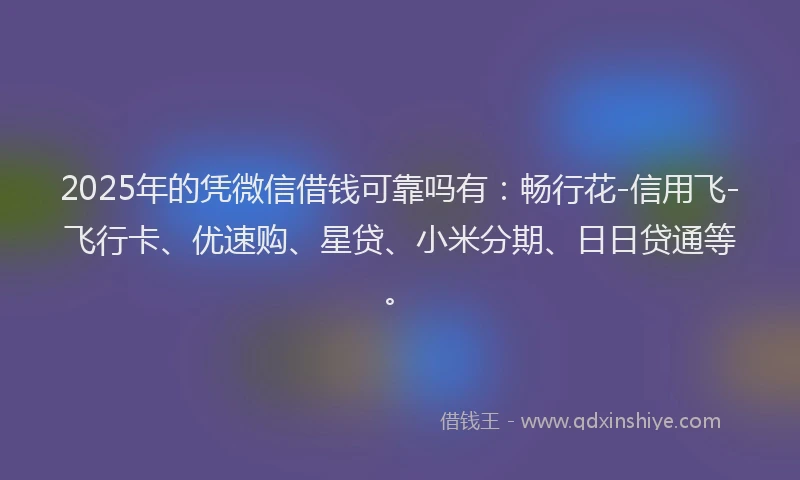2025年的凭微信借钱可靠吗有：畅行花-信用飞-飞行卡、优速购、星贷、小米分期、日日贷通等。
