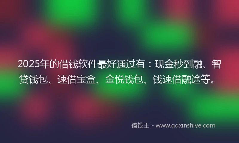 2025年的借钱软件最好通过有：现金秒到融、智贷钱包、速借宝盒、金悦钱包、钱速借融途等。