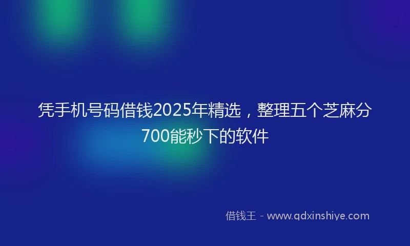 凭手机号码借钱2025年精选，整理五个芝麻分700能秒下的软件