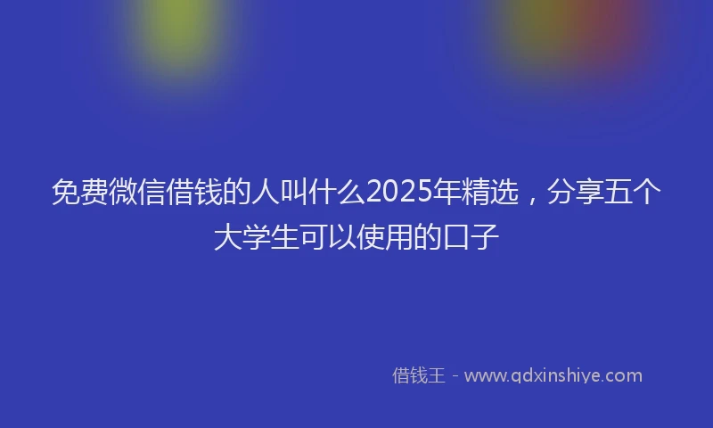 免费微信借钱的人叫什么2025年精选，分享五个大学生可以使用的口子