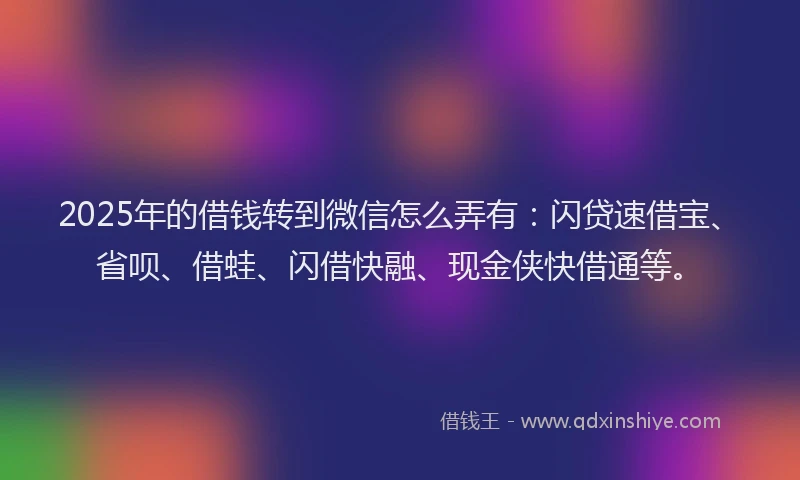 2025年的借钱转到微信怎么弄有：闪贷速借宝、省呗、借蛙、闪借快融、现金侠快借通等。