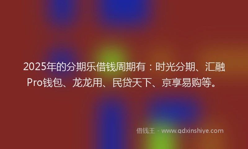 2025年的分期乐借钱周期有：时光分期、汇融Pro钱包、龙龙用、民贷天下、京享易购等。