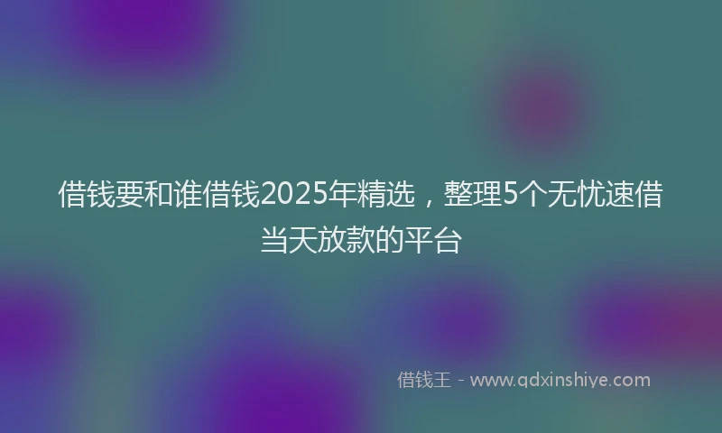 借钱要和谁借钱2025年精选，整理5个无忧速借当天放款的平台