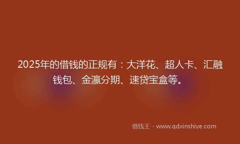2025年的借钱的正规有：大洋花、超人卡、汇融钱包、金瀛分期、速贷宝盒等。
