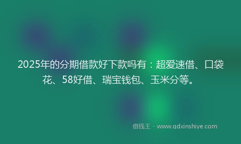 2025年的分期借款好下款吗有：超爱速借、口袋花、58好借、瑞宝钱包、玉米分等。