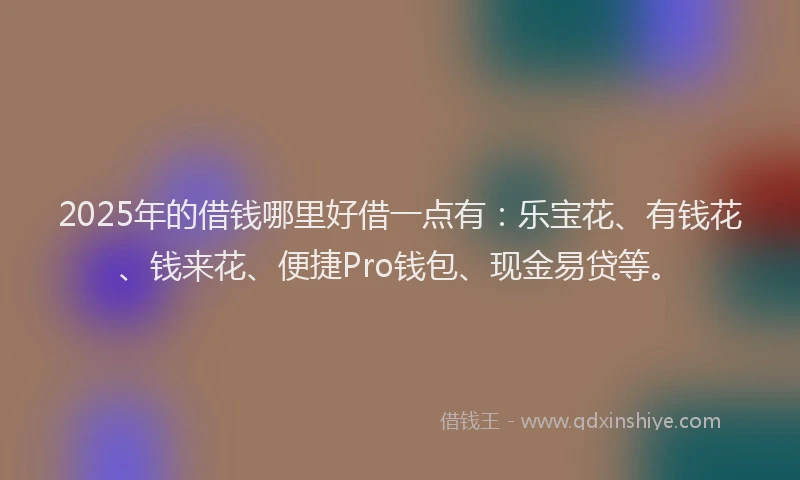 2025年的借钱哪里好借一点有：乐宝花、有钱花、钱来花、便捷Pro钱包、现金易贷等。