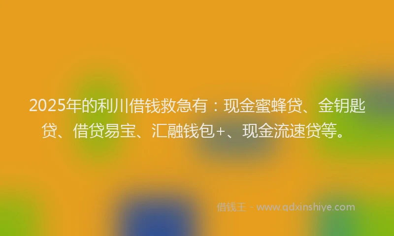 2025年的利川借钱救急有：现金蜜蜂贷、金钥匙贷、借贷易宝、汇融钱包+、现金流速贷等。