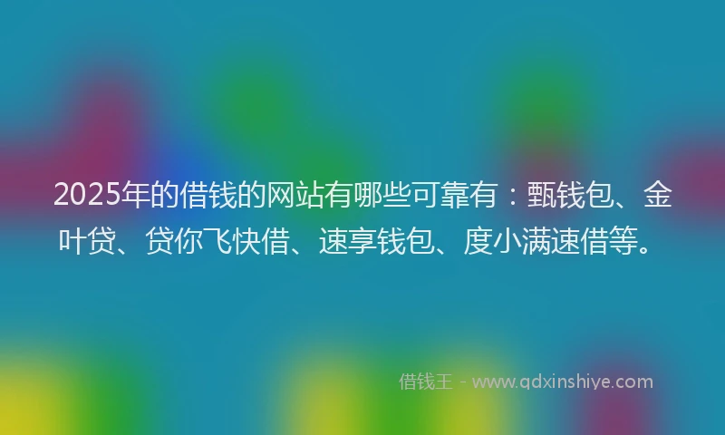 2025年的借钱的网站有哪些可靠有：甄钱包、金叶贷、贷你飞快借、速享钱包、度小满速借等。