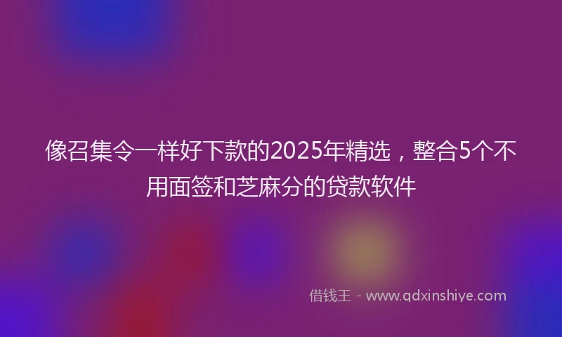 像召集令一样好下款的2025年精选，整合5个不用面签和芝麻分的贷款软件