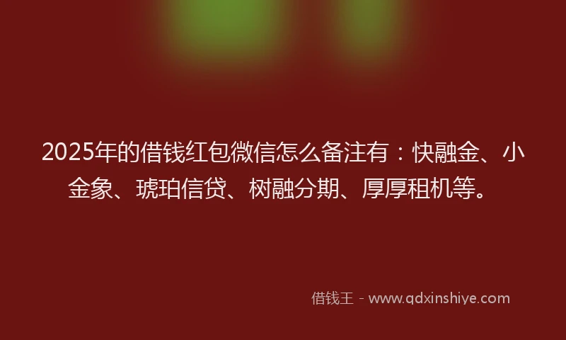 2025年的借钱红包微信怎么备注有：快融金、小金象、琥珀信贷、树融分期、厚厚租机等。