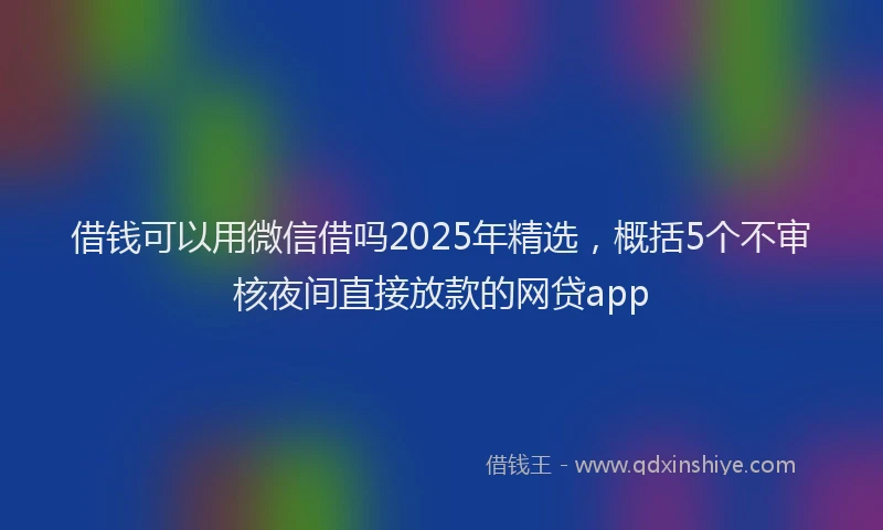 借钱可以用微信借吗2025年精选，概括5个不审核夜间直接放款的网贷app