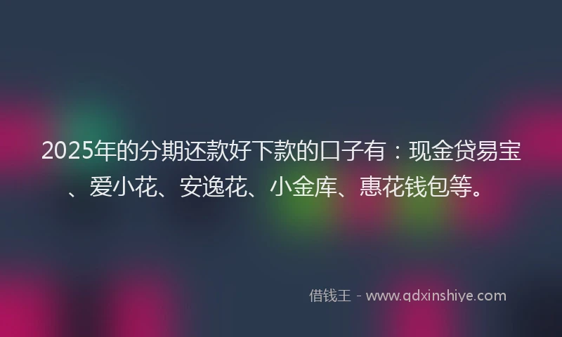 2025年的分期还款好下款的口子有：现金贷易宝、爱小花、安逸花、小金库、惠花钱包等。