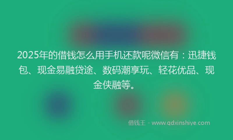 2025年的借钱怎么用手机还款呢微信有：迅捷钱包、现金易融贷途、数码潮享玩、轻花优品、现金侠融等。