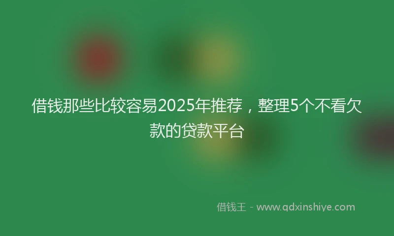 借钱那些比较容易2025年推荐，整理5个不看欠款的贷款平台