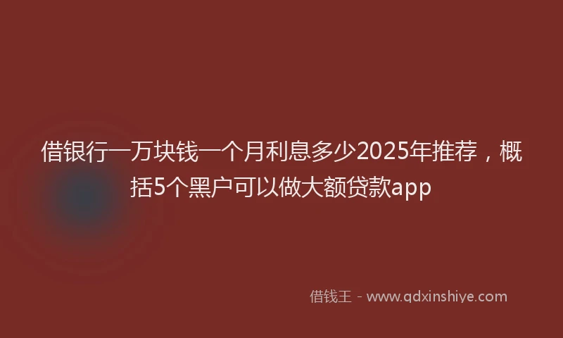借银行一万块钱一个月利息多少2025年推荐，概括5个黑户可以做大额贷款app