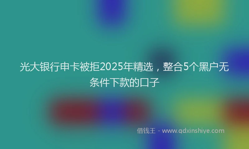光大银行申卡被拒2025年精选，整合5个黑户无条件下款的口子