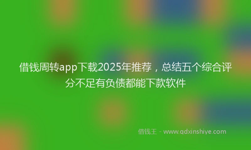 借钱周转app下载2025年推荐，总结五个综合评分不足有负债都能下款软件