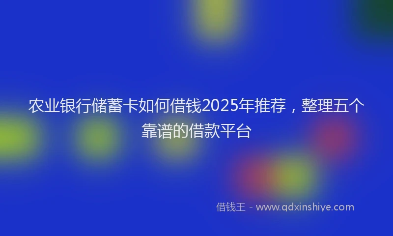 农业银行储蓄卡如何借钱2025年推荐，整理五个靠谱的借款平台