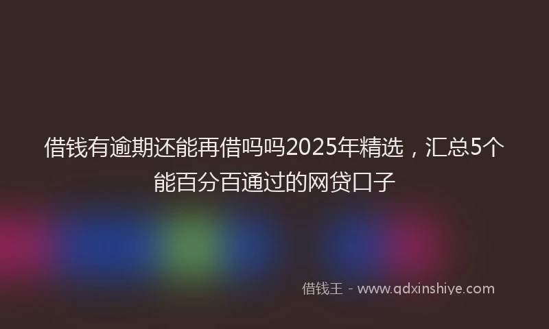 借钱有逾期还能再借吗吗2025年精选，汇总5个能百分百通过的网贷口子